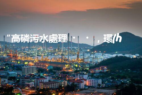 “高磷污水處理，環(huán)保先鋒，守護碧水藍天！”